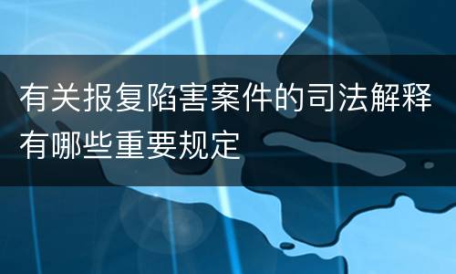 有关报复陷害案件的司法解释有哪些重要规定