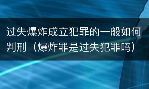 过失爆炸成立犯罪的一般如何判刑（爆炸罪是过失犯罪吗）