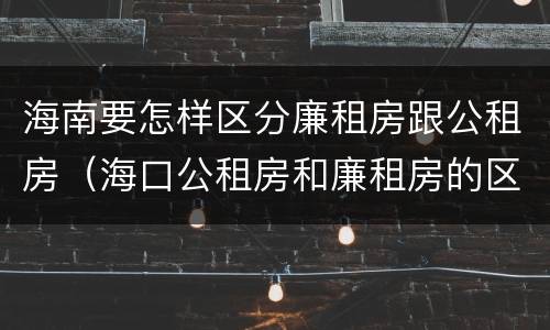 海南要怎样区分廉租房跟公租房（海口公租房和廉租房的区别）