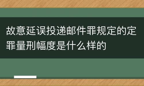 故意延误投递邮件罪规定的定罪量刑幅度是什么样的