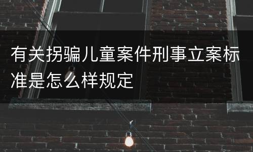 有关拐骗儿童案件刑事立案标准是怎么样规定