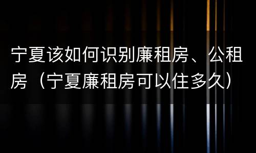 宁夏该如何识别廉租房、公租房（宁夏廉租房可以住多久）