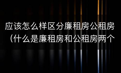 应该怎么样区分廉租房公租房（什么是廉租房和公租房两个有什么特点）