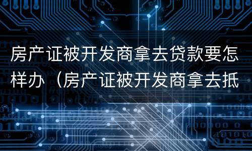 房产证被开发商拿去贷款要怎样办（房产证被开发商拿去抵押）