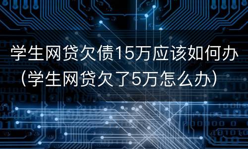 学生网贷欠债15万应该如何办（学生网贷欠了5万怎么办）