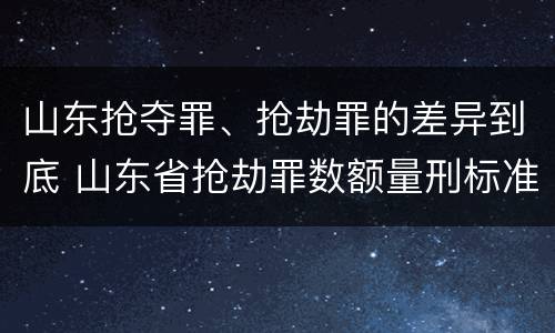 山东抢夺罪、抢劫罪的差异到底 山东省抢劫罪数额量刑标准