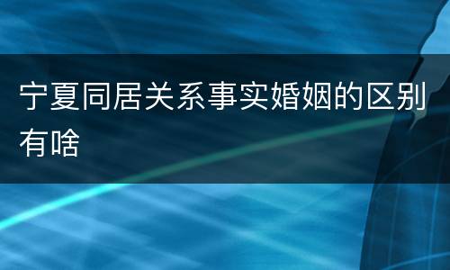 宁夏同居关系事实婚姻的区别有啥