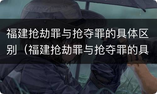 福建抢劫罪与抢夺罪的具体区别（福建抢劫罪与抢夺罪的具体区别在哪）