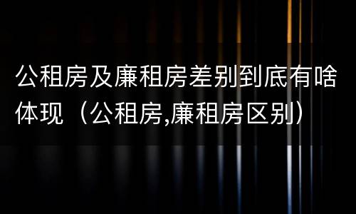 公租房及廉租房差别到底有啥体现（公租房,廉租房区别）