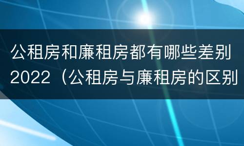 公租房和廉租房都有哪些差别2022（公租房与廉租房的区别都在此,别再搞错了!）