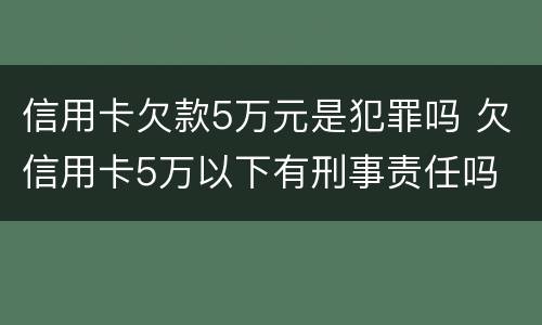 信用卡欠款5万元是犯罪吗 欠信用卡5万以下有刑事责任吗