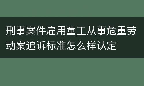 刑事案件雇用童工从事危重劳动案追诉标准怎么样认定