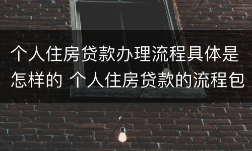 个人住房贷款办理流程具体是怎样的 个人住房贷款的流程包括