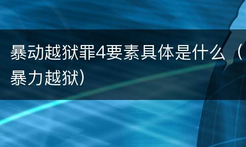 暴动越狱罪4要素具体是什么（暴力越狱）