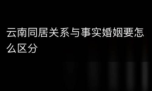 云南同居关系与事实婚姻要怎么区分