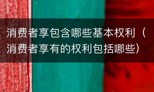 消费者享包含哪些基本权利（消费者享有的权利包括哪些）