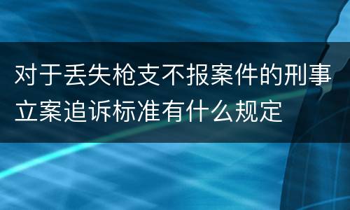 对于丢失枪支不报案件的刑事立案追诉标准有什么规定