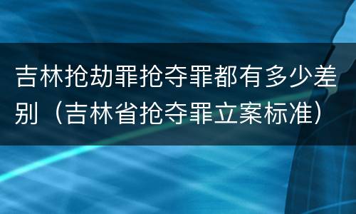 吉林抢劫罪抢夺罪都有多少差别（吉林省抢夺罪立案标准）