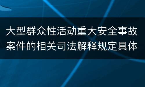 大型群众性活动重大安全事故案件的相关司法解释规定具体有哪些