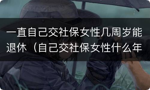 一直自己交社保女性几周岁能退休（自己交社保女性什么年龄拿退休金）