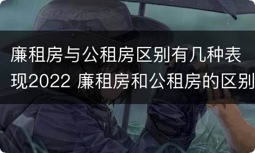 廉租房与公租房区别有几种表现2022 廉租房和公租房的区别和联系