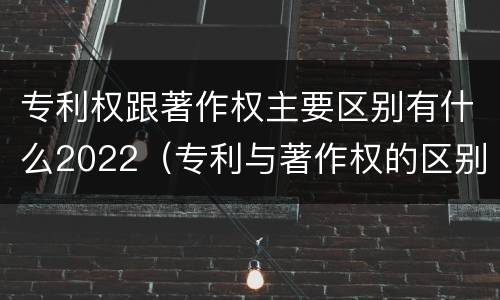 专利权跟著作权主要区别有什么2022（专利与著作权的区别）