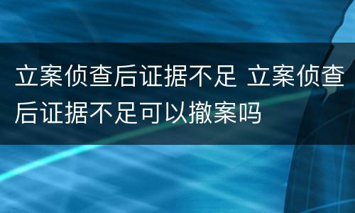 立案侦查后证据不足 立案侦查后证据不足可以撤案吗