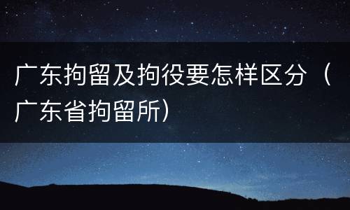 广东拘留及拘役要怎样区分（广东省拘留所）