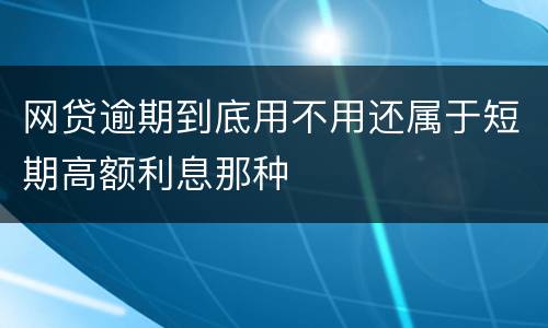 网贷逾期到底用不用还属于短期高额利息那种