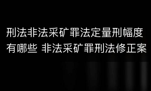 刑法非法采矿罪法定量刑幅度有哪些 非法采矿罪刑法修正案