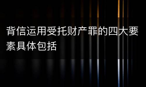 背信运用受托财产罪的四大要素具体包括