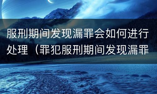 服刑期间发现漏罪会如何进行处理（罪犯服刑期间发现漏罪如何办理）