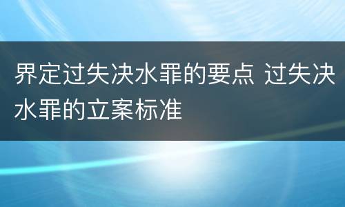 界定过失决水罪的要点 过失决水罪的立案标准