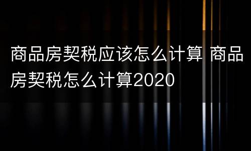 商品房契税应该怎么计算 商品房契税怎么计算2020