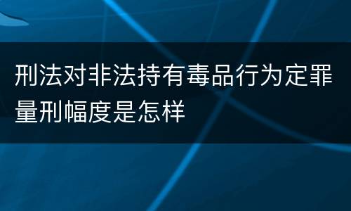 刑法对非法持有毒品行为定罪量刑幅度是怎样