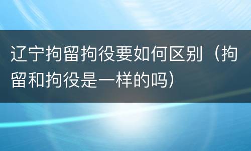 辽宁拘留拘役要如何区别（拘留和拘役是一样的吗）