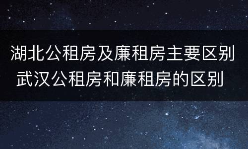 湖北公租房及廉租房主要区别 武汉公租房和廉租房的区别