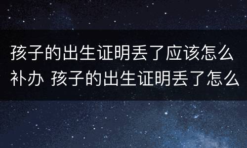 孩子的出生证明丢了应该怎么补办 孩子的出生证明丢了怎么办怎么补办