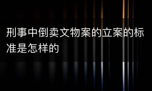 刑事中倒卖文物案的立案的标准是怎样的