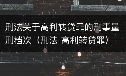 刑法关于高利转贷罪的刑事量刑档次（刑法 高利转贷罪）