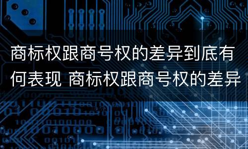 商标权跟商号权的差异到底有何表现 商标权跟商号权的差异到底有何表现呢