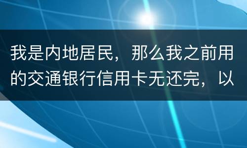 我是内地居民，那么我之前用的交通银行信用卡无还完，以后不还的话能够吗