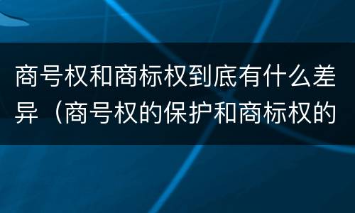 商号权和商标权到底有什么差异（商号权的保护和商标权的保护一样是全国性范围的）