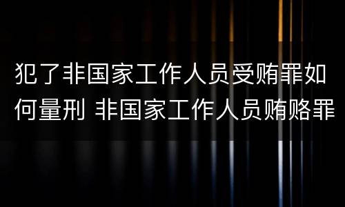 犯了非国家工作人员受贿罪如何量刑 非国家工作人员贿赂罪量刑