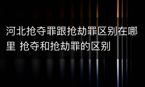 河北抢夺罪跟抢劫罪区别在哪里 抢夺和抢劫罪的区别