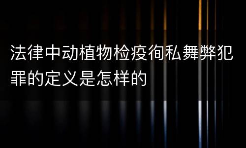 法律中动植物检疫徇私舞弊犯罪的定义是怎样的