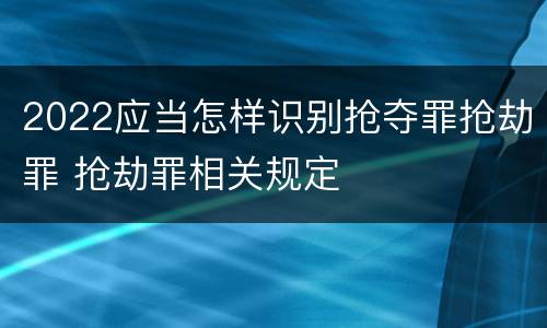 2022应当怎样识别抢夺罪抢劫罪 抢劫罪相关规定