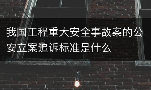 我国工程重大安全事故案的公安立案追诉标准是什么