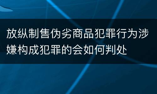 放纵制售伪劣商品犯罪行为涉嫌构成犯罪的会如何判处