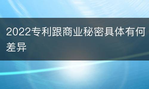 2022专利跟商业秘密具体有何差异